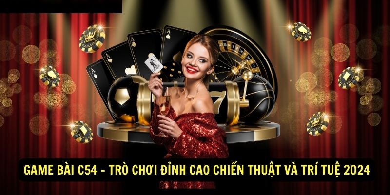 Game Bài C54 - Trò Chơi Đỉnh Cao Chiến Thuật Và Trí Tuệ 2024